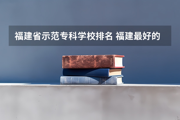 福建省示范专科学校排名 福建最好的大专学校排行榜：黎明职业大学上榜，第一历史悠久