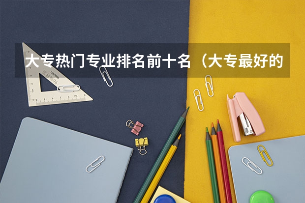 大专热门专业排名前十名（大专最好的专业排名）