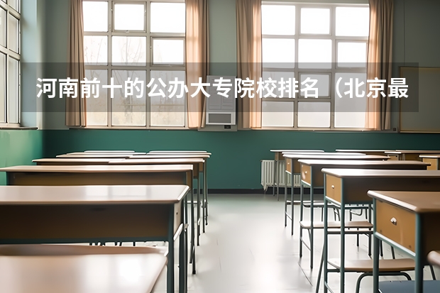 河南前十的公办大专院校排名（北京最好的三个大专）