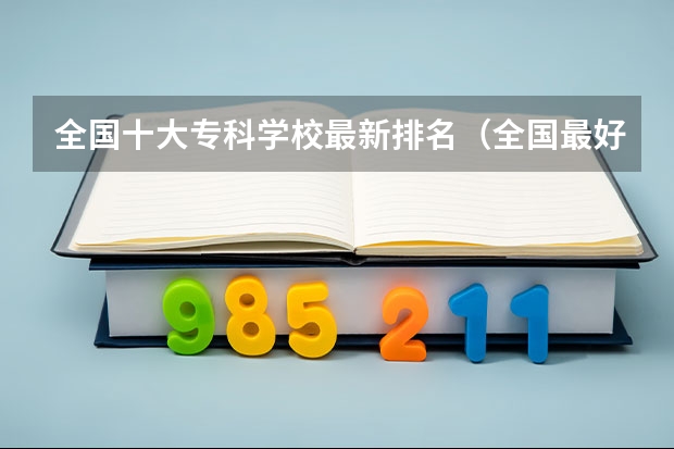 全国十大专科学校最新排名（全国最好的专科院校排名（国内专科院校实力排行情况））