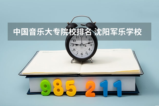 中国音乐大专院校排名 沈阳军乐学校2024年招生简章