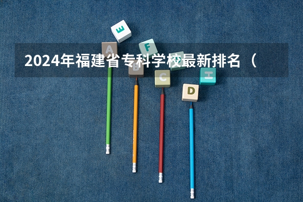 2024年福建省专科学校最新排名（2024福建十大专科学校排名）