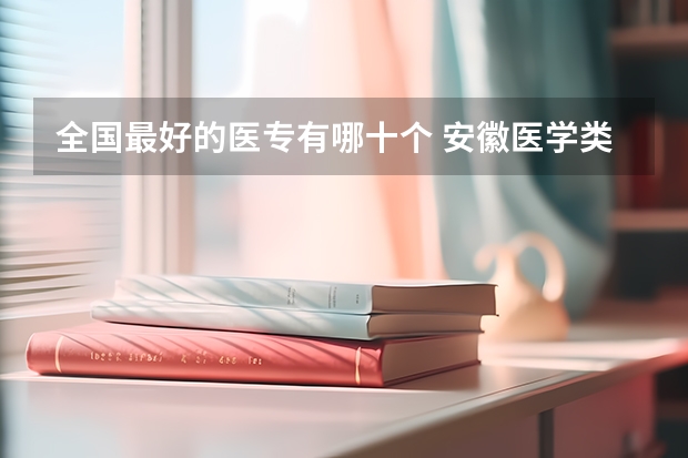 全国最好的医专有哪十个 安徽医学类大专院校排名