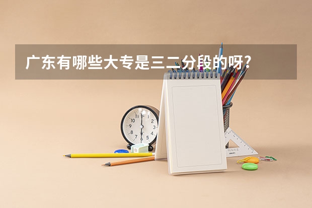 广东有哪些大专是三二分段的呀?