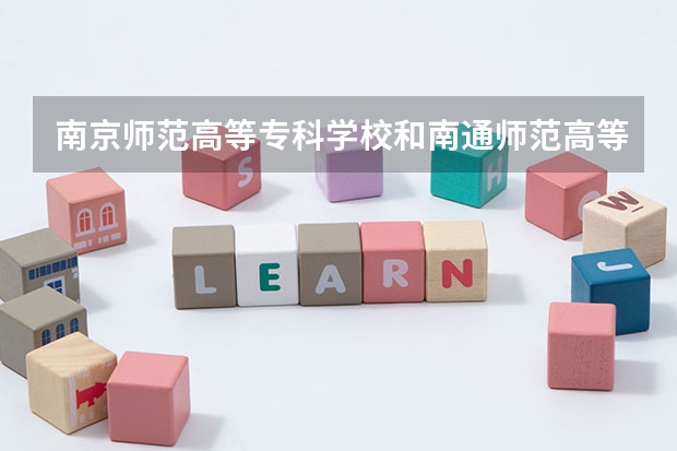 南京师范高等专科学校和南通师范高等专科学校哪个好
