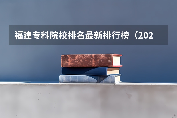 福建专科院校排名最新排行榜（2024福建十大专科学校排名）