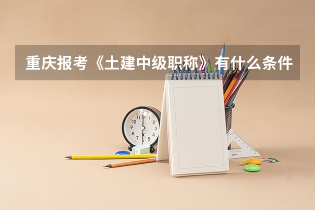 重庆报考《土建中级职称》有什么条件?