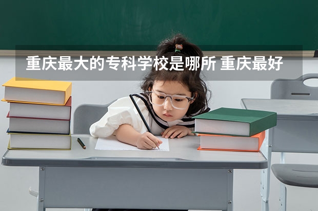 重庆最大的专科学校是哪所 重庆最好的专科学校