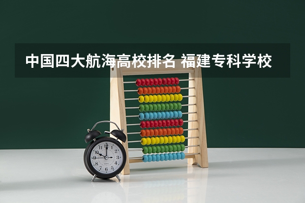中国四大航海高校排名 福建专科学校排名