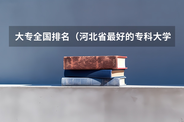 大专全国排名(河北省最好的专科大学)