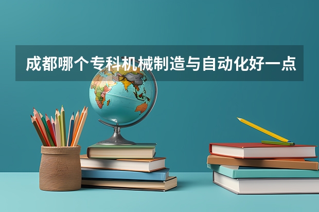 成都哪个专科机械制造与自动化好一点