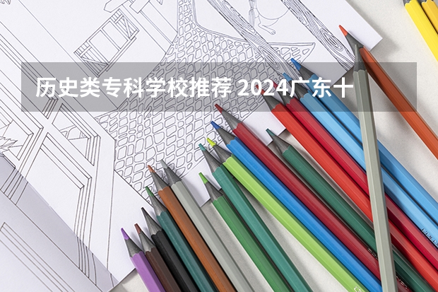 历史类专科学校推荐 2024广东十大专科院校名单