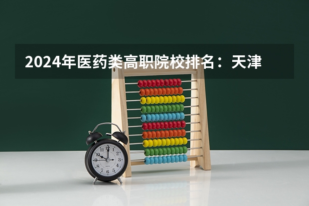 2024年医药类高职院校排名：天津医学高等专科学校第一 2024护理专业专科院校最新排名