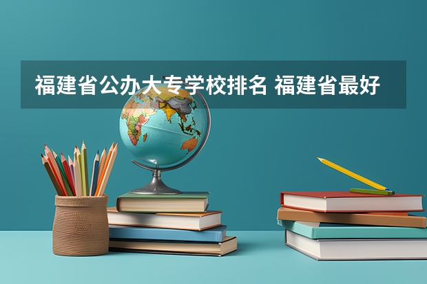 福建省公办大专学校排名 福建省最好的大专学校排名