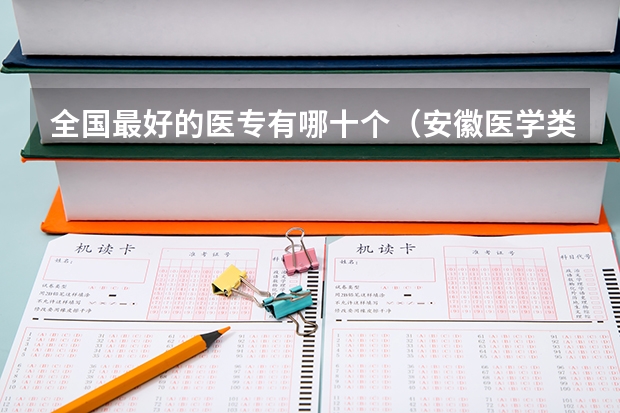 全国最好的医专有哪十个（安徽医学类大专院校排名）