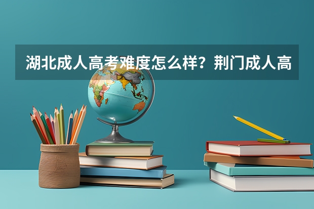 湖北成人高考难度怎么样？荆门成人高考怎么报名？成人高考报名有什么条件？