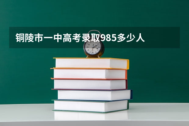 铜陵市一中高考录取985多少人