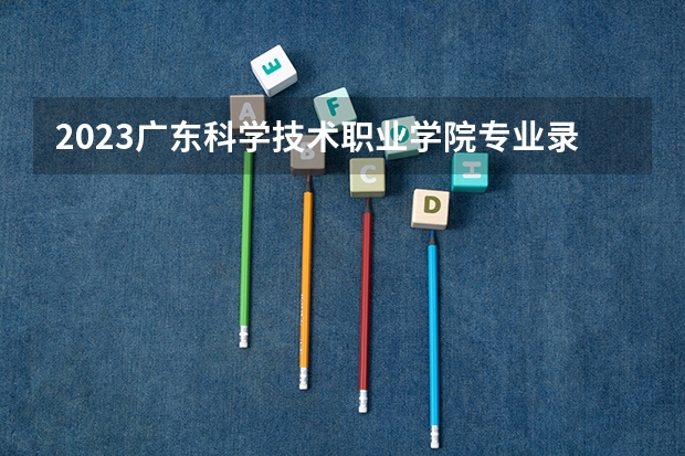 2023广东科学技术职业学院专业录取分数线 广东科学技术职业学院专业排名
