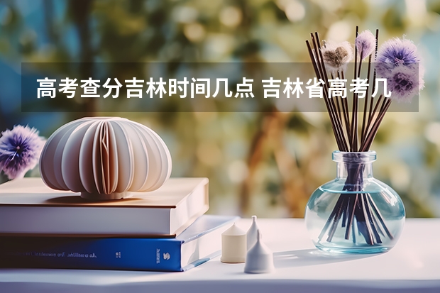 高考查分吉林时间几点 吉林省高考几点可以查成绩
