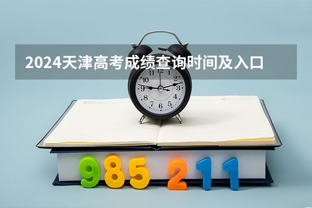 2024天津高考成绩查询时间及入口（高考几号查分数）