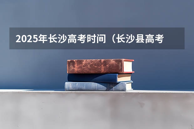2025年长沙高考时间（长沙县高考考点有哪几个）