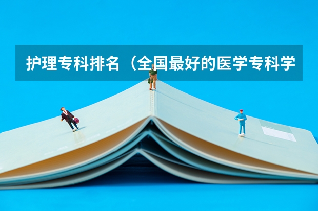 护理专科排名（全国最好的医学专科学校排名）