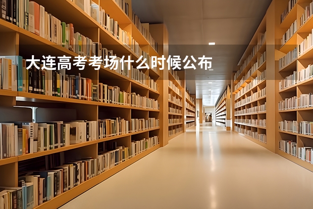 大连高考考场什么时候公布