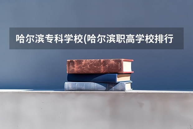 哈尔滨专科学校(哈尔滨职高学校排行榜)（河北职高学校综合排名前十）