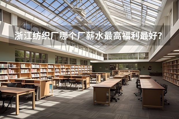 浙江纺织厂哪个厂薪水最高福利最好？