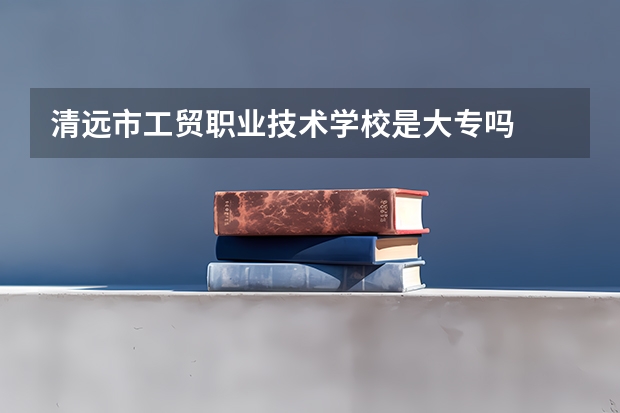 清远市工贸职业技术学校是大专吗