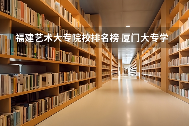 福建艺术大专院校排名榜 厦门大专学校排名榜