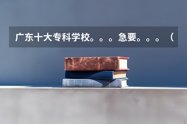 广东十大专科学校。。。急要。。。（广州市专科学校排名）