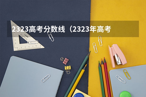 2323高考分数线（2323年高考分数线）