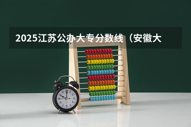 2025江苏公办大专分数线（安徽大专院校榜单）