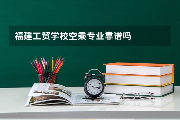 福建工贸学校空乘专业靠谱吗