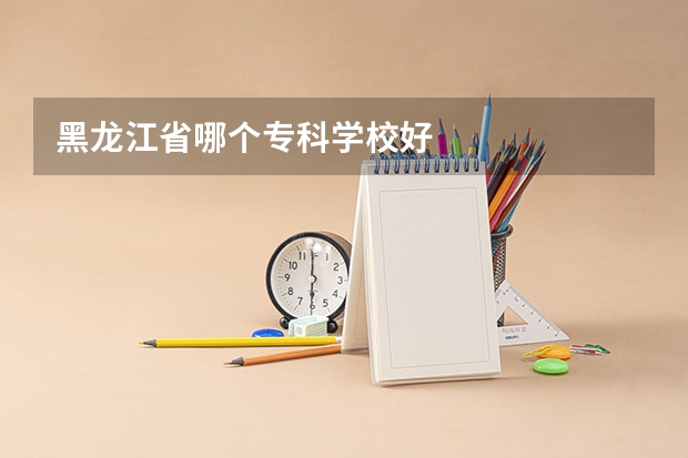 黑龙江省哪个专科学校好