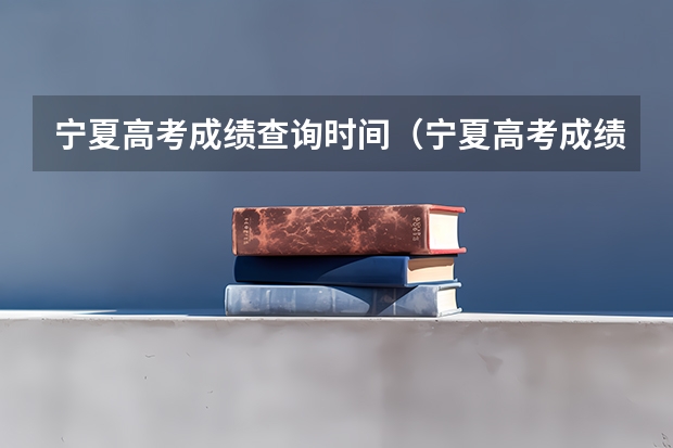 宁夏高考成绩查询时间（宁夏高考成绩查询方式）