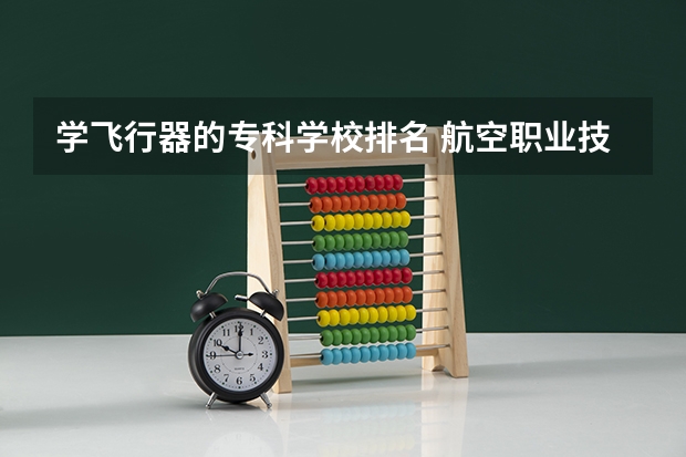学飞行器的专科学校排名 航空职业技术学院排名