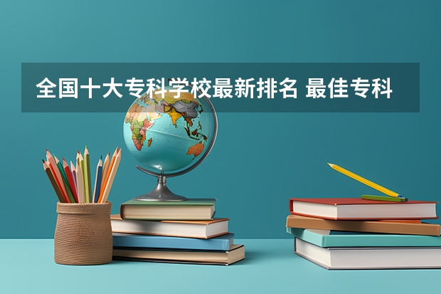 全国十大专科学校最新排名 最佳专科声誉排行榜(全国最好的专科学校)