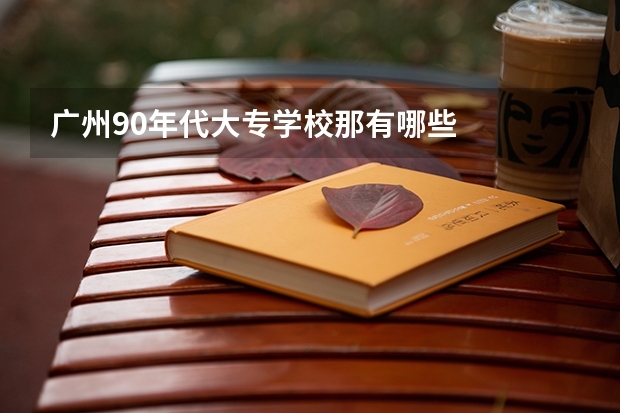 广州90年代大专学校那有哪些
