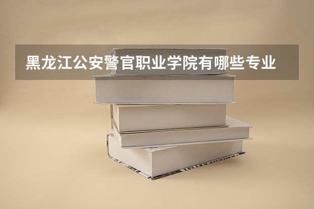 黑龙江公安警官职业学院有哪些专业