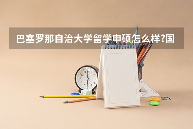 巴塞罗那自治大学留学申硕怎么样?国内认可吗？