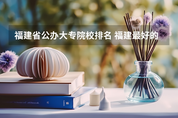 福建省公办大专院校排名 福建最好的大专
