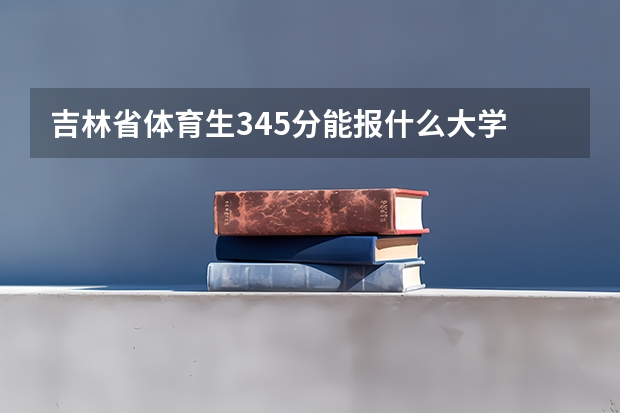 吉林省体育生345分能报什么大学