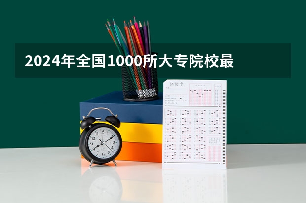 2024年全国1000所大专院校最新排名! 全国专科学校排名