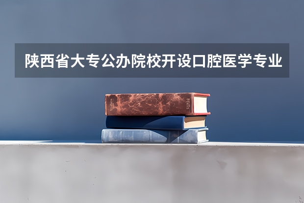 陕西省大专公办院校开设口腔医学专业的有哪些