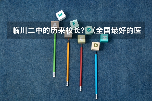 临川二中的历来校长?(全国最好的医科大学排名前十)