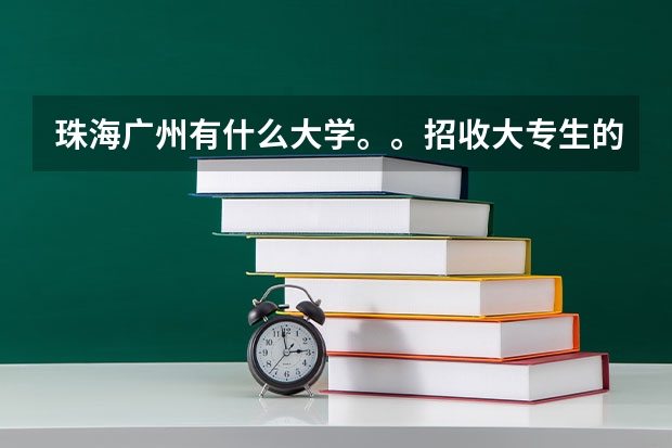 珠海广州有什么大学。。招收大专生的呢？？ 最好是珠海的。。高分求助。。