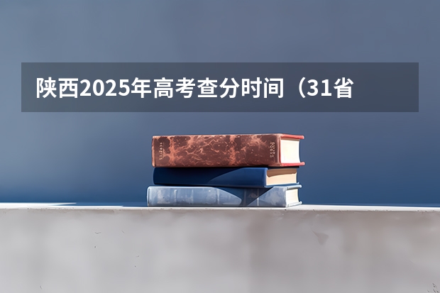 陕西2025年高考查分时间（31省份高考查分时间公布）