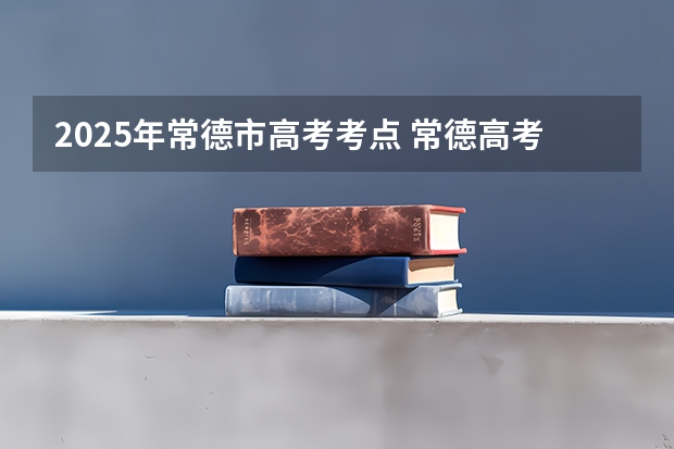 2025年常德市高考考点 常德高考时间表